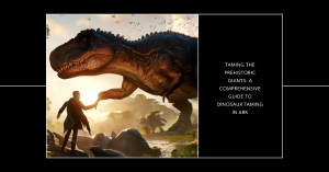 Taming the Prehistoric Giants: A Comprehensive Guide to Dinosaur Taming in ARK